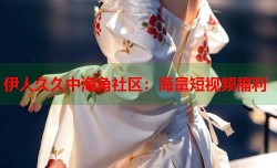 伊人久久中海角社区：海量短视频福利