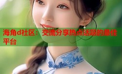 海角d社区：交流分享热点话题的最佳平台