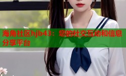 海角社区hjb43：您的社交互动和信息分享平台