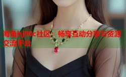 海角hj90c社区：畅享互动分享与资源交流平台