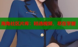 海角社区片库：精选视频，尽在掌握