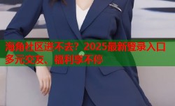 海角社区进不去？2025最新登录入口多元交友、福利享不停