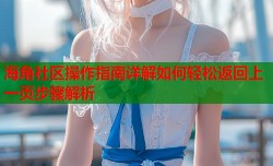 海角社区操作指南详解如何轻松返回上一页步骤解析