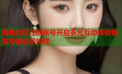 海角社区注册账号开启多元互动体验畅享专属会员特权