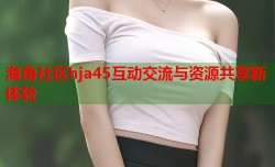 海角社区hja45互动交流与资源共享新体验