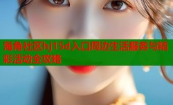 海角社区hj15d入口周边生活服务与精彩活动全攻略