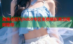 海角社区hj9db9专区免费解析高清视频推荐