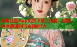 海角社区App免费下载：语音、视频，快速邂逅附近有趣的TA