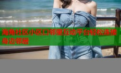 海角社区小区口邻里互动平台轻松连接身边邻居