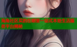 海角社区买的在哪里一站式本地生活服务平台揭秘