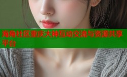 海角社区重庆大神互动交流与资源共享平台