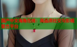 国产中文海角在线：高品质社交与影视聚合平台