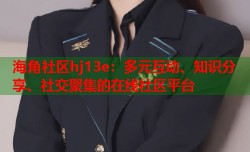 海角社区hj13e：多元互动、知识分享、社交聚集的在线社区平台