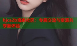 hjca2b海角社区：专属交流与资源共享新体验