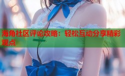 海角社区评论攻略：轻松互动分享精彩观点