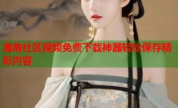 海角社区视频免费下载神器轻松保存精彩内容