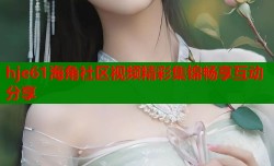 hje61海角社区视频精彩集锦畅享互动分享