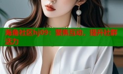 海角社区hj09：聚焦互动，提升社群活力