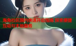 海角社区国内快速开启指南 探索便捷互动与本地服务