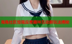 海角社区惊现反差趣味互动新玩法揭秘