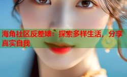 海角社区反差婊：探索多样生活，分享真实自我