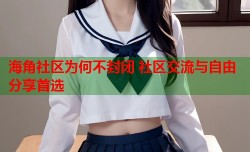 海角社区为何不封闭 社区交流与自由分享首选