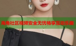 海角社区视频安全无忧畅享互动乐趣