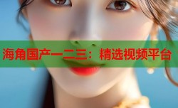 海角国产一二三：精选视频平台