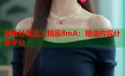 海角社区乱人精品8mA：精选内容分享平台