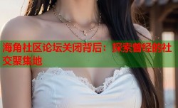 海角社区论坛关闭背后：探索曾经的社交聚集地