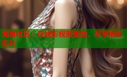 海角社区：在线影视聚集地，尽享精彩影片
