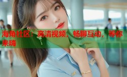 海角社区：高清视频，畅聊互动，等你来嗨