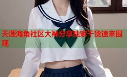 天涯海角社区大神分享独家干货速来围观