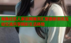 海角社区人家官网首页汇聚最新资讯互动交流共享精彩生活体验