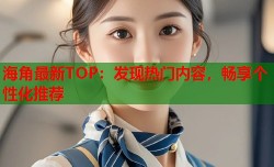 海角最新TOP：发现热门内容，畅享个性化推荐