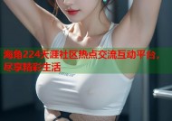 海角224天涯社区热点交流互动平台，尽享精彩生活