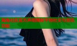 海角社区官方声明揭秘平特社交与资讯功能