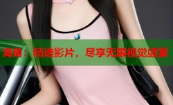 海角：精选影片，尽享无限视觉盛宴