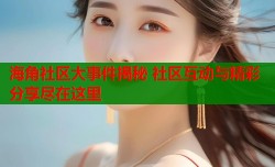 海角社区大事件揭秘 社区互动与精彩分享尽在这里