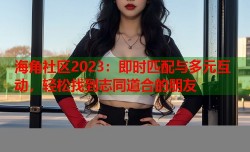 海角社区2023：即时匹配与多元互动，轻松找到志同道合的朋友