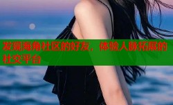 发现海角社区的好友，体验人脉拓展的社交平台