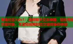 海角社区hj0c1：视频聊天交友神器，轻松寻找恋爱对象，丰富短视频和社交游戏等你体验