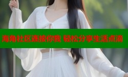 海角社区连接你我 轻松分享生活点滴