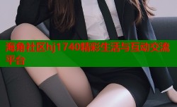 海角社区hj1740精彩生活与互动交流平台