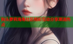 狗头萝莉海角社区精彩互动分享潮流热点