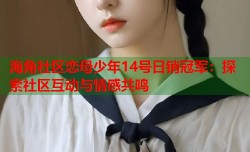 海角社区恋母少年14号日销冠军：探索社区互动与情感共鸣