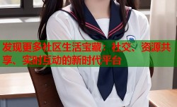 发现更多社区生活宝藏：社交、资源共享、实时互动的新时代平台