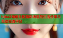 hjba3海角社区精彩纷呈的生活分享与互动交流平台