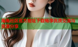 海角社区官方地址下载畅享优质交流与资源分享