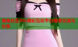 海角社区90c精彩互动平台畅享交流与分享